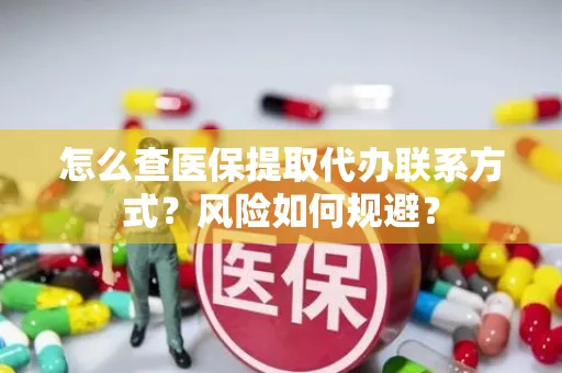 怎么查医保提取代办联系方式？风险如何规避？